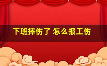 下班摔伤了 怎么报工伤